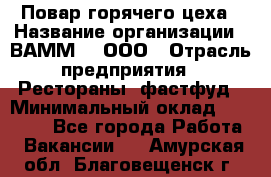 Повар горячего цеха › Название организации ­ ВАММ  , ООО › Отрасль предприятия ­ Рестораны, фастфуд › Минимальный оклад ­ 24 000 - Все города Работа » Вакансии   . Амурская обл.,Благовещенск г.